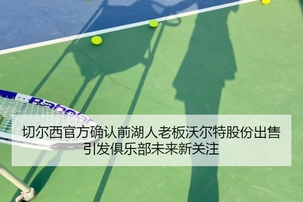 切尔西官方确认前湖人老板沃尔特股份出售引发俱乐部未来新关注