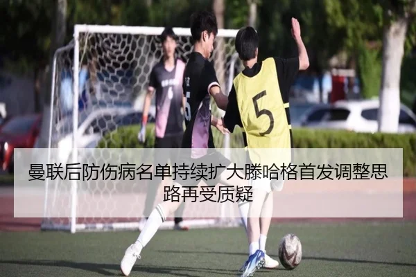 曼联后防伤病名单持续扩大滕哈格首发调整思路再受质疑